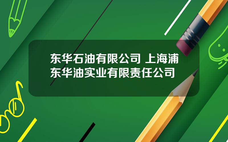 东华石油有限公司 上海浦东华油实业有限责任公司